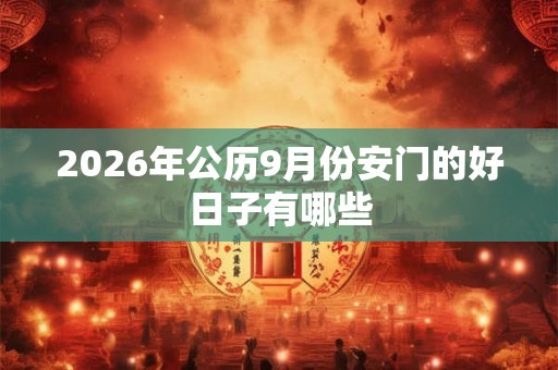 2026年公历9月份安门的好日子有哪些