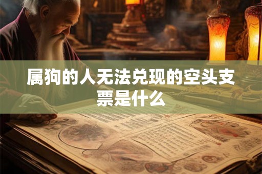 属狗的人无法兑现的空头支票是什么 属狗的人无法兑现的空头支票是什么