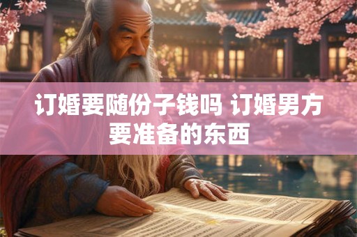 订婚要随份子钱吗 订婚男方要准备的东西