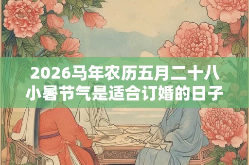 2026马年农历五月二十八小暑节气是适合订婚的日子吗？