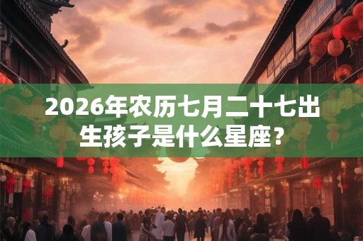 2026年农历七月二十七出生孩子是什么星座? 2026年农历七月二十七出生孩子是什么星座?