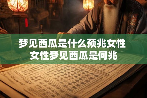梦见西瓜是什么预兆女性 女性梦见西瓜是何兆