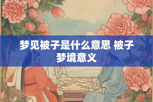 梦见被子是什么意思 被子梦境意义 梦见被子是什么意思 被子梦境意义