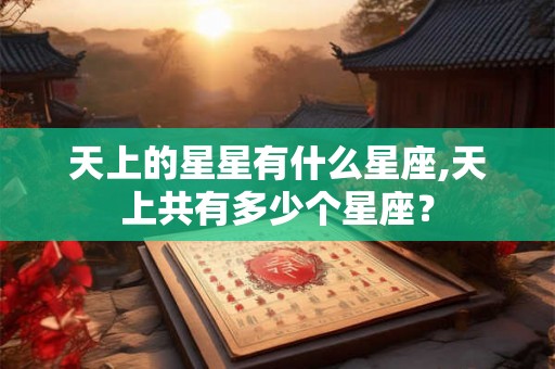 天上的星星有什么星座,天上共有多少个星座? 天上的星星有什么星座,天上共有多少个星座?