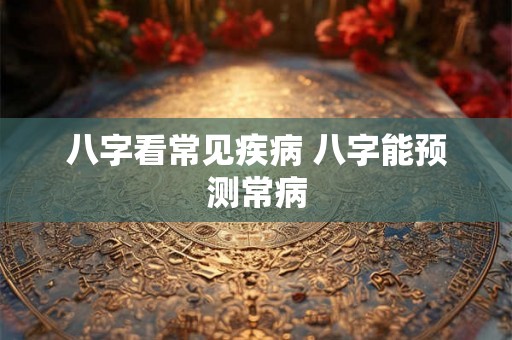 八字看常见疾病 八字能预测常病