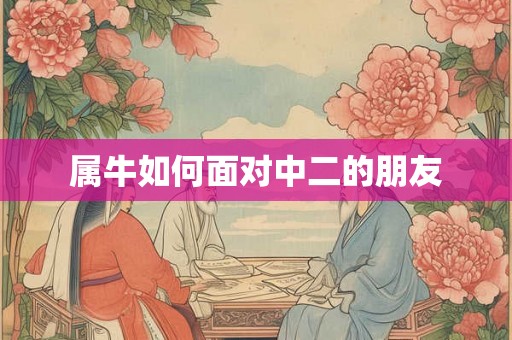 属牛如何面对中二的朋友 属牛如何面对中二的朋友