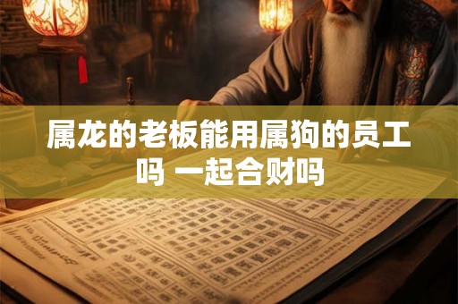 属龙的老板能用属狗的员工吗 一起合财吗