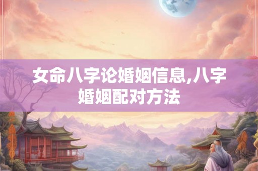 女命八字论婚姻信息,八字婚姻配对方法