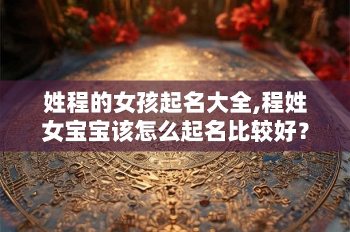 姓程的女孩起名大全,程姓女宝宝该怎么起名比较好？