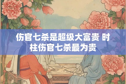 伤官七杀是超级大富贵 时柱伤官七杀最为贵