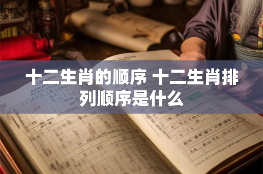 十二生肖的顺序 十二生肖排列顺序是什么 十二生肖的顺序 十二生肖排列顺序是什么
