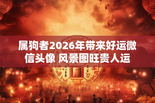 属狗者2026年带来好运微信头像 风景图旺贵人运