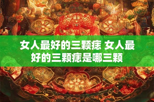 女人最好的三颗痣 女人最好的三颗痣是哪三颗