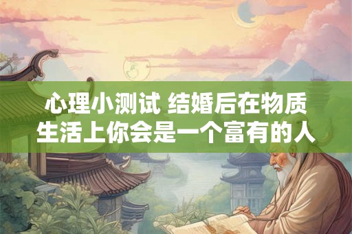心理小测试 结婚后在物质生活上你会是一个富有的人吗? 心理小测试 结婚后在物质生活上你会是一个富有的人吗?