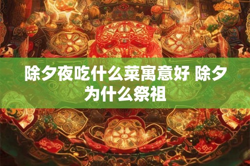 除夕夜吃什么菜寓意好 除夕为什么祭祖 除夕夜吃什么菜寓意好 除夕为什么祭祖