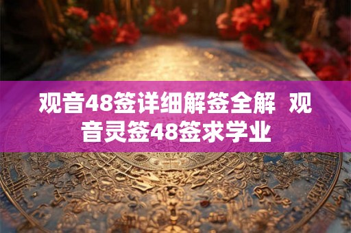 观音48签详细解签全解  观音灵签48签求学业