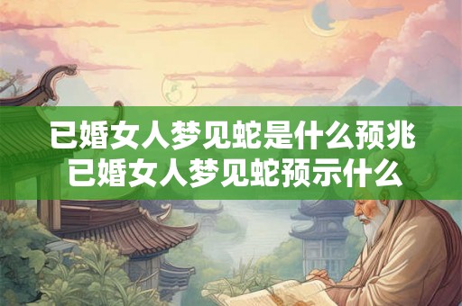 已婚女人梦见蛇是什么预兆 已婚女人梦见蛇预示什么