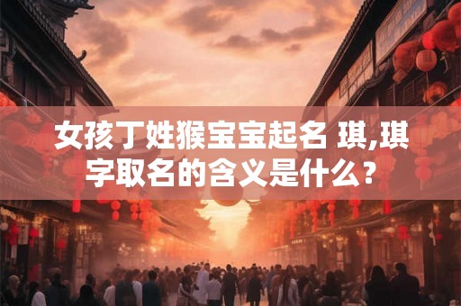 女孩丁姓猴宝宝起名 琪,琪字取名的含义是什么？