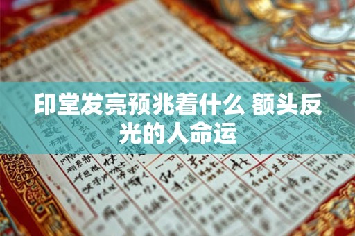 印堂发亮预兆着什么 额头反光的人命运