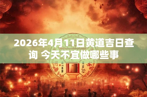 2026年4月11日黄道吉日查询 今天不宜做哪些事