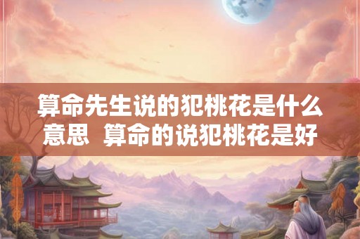 算命先生说的犯桃花是什么意思  算命的说犯桃花是好还是不好