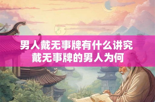 男人戴无事牌有什么讲究 戴无事牌的男人为何 男人戴无事牌有什么讲究 戴无事牌的男人为何