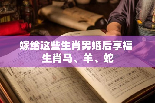 嫁给这些生肖男婚后享福 生肖马、羊、蛇 嫁给这些生肖男婚后享福 生肖马、羊、蛇