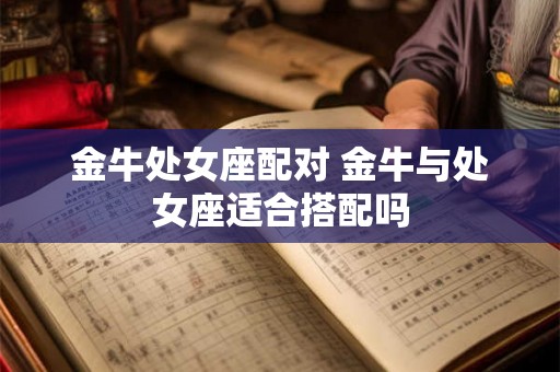 金牛处女座配对 金牛与处女座适合搭配吗