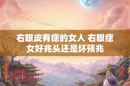 右眼皮有痣的女人 右眼痣女好兆头还是坏预兆 右眼皮有痣的女人 右眼痣女好兆头还是坏预兆
