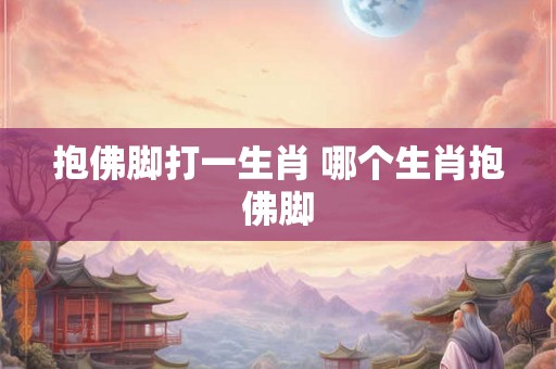 抱佛脚打一生肖 哪个生肖抱佛脚
