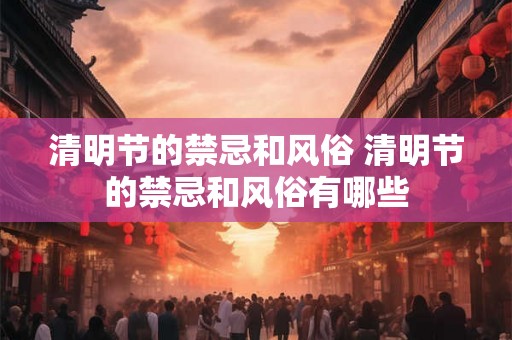清明节的禁忌和风俗 清明节的禁忌和风俗有哪些