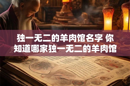 独一无二的羊肉馆名字 你知道哪家独一无二的羊肉馆吗 独一无二的羊肉馆名字 你知道哪家独一无二的羊肉馆吗