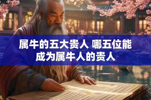 属牛的五大贵人 哪五位能成为属牛人的贵人