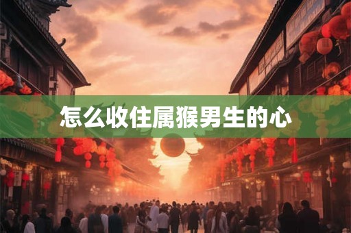 怎么收住属猴男生的心 怎么收住属猴男生的心