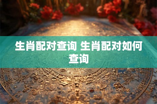 生肖配对查询 生肖配对如何查询 生肖配对查询 生肖配对如何查询