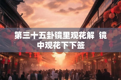 第三十五卦镜里观花解  镜中观花下下签