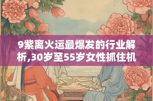 9紫离火运最爆发的行业解析,30岁至55岁女性抓住机会