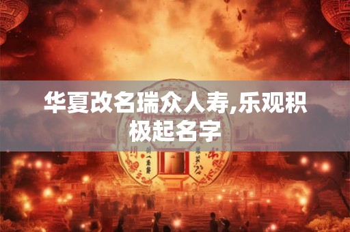 华夏改名瑞众人寿,乐观积极起名字
