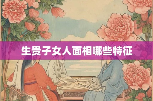 生贵子女人面相哪些特征