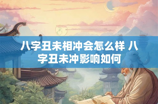 八字丑未相冲会怎么样 八字丑未冲影响如何 八字丑未相冲会怎么样 八字丑未冲影响如何