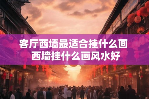 客厅西墙最适合挂什么画  西墙挂什么画风水好