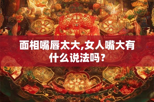 面相嘴唇太大,女人嘴大有什么说法吗？