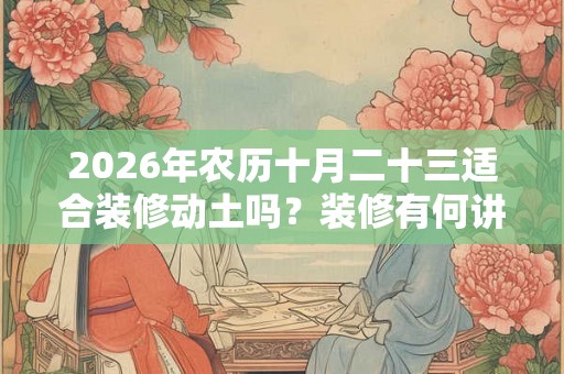 2026年农历十月二十三适合装修动土吗？装修有何讲究？