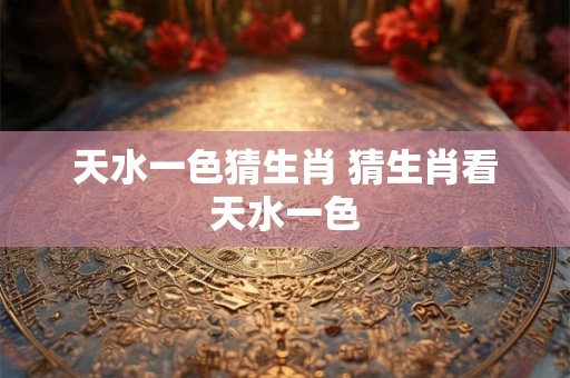 天水一色猜生肖 猜生肖看天水一色
