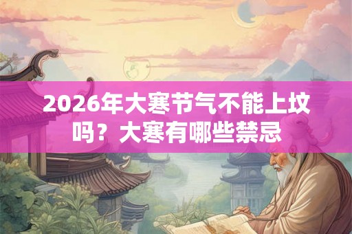2026年大寒节气不能上坟吗？大寒有哪些禁忌