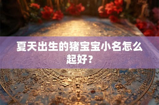 夏天出生的猪宝宝小名怎么起好? 夏天出生的猪宝宝小名怎么起好?