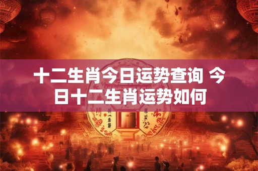 十二生肖今日运势查询 今日十二生肖运势如何