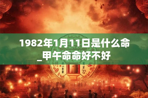 1982年1月11日是什么命_甲午命命好不好