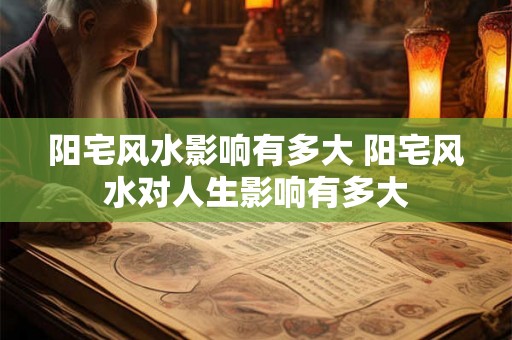 阳宅风水影响有多大 阳宅风水对人生影响有多大