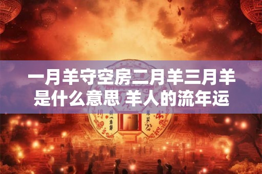 一月羊守空房二月羊三月羊是什么意思 羊人的流年运势如何
